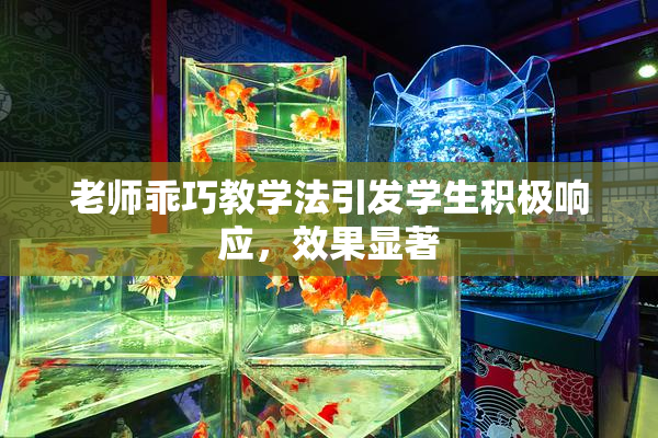 老师乖巧教学法引发学生积极响应，效果显著