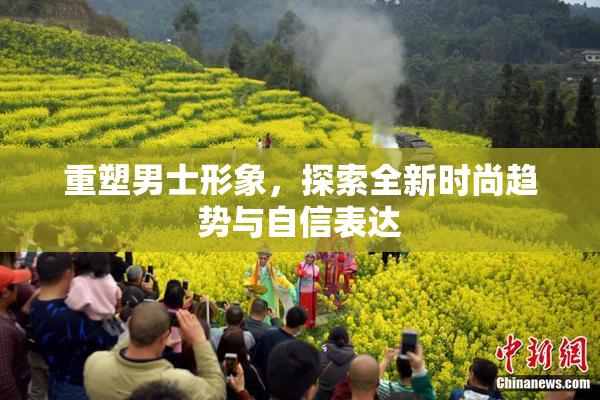 重塑男士形象，探索全新时尚趋势与自信表达