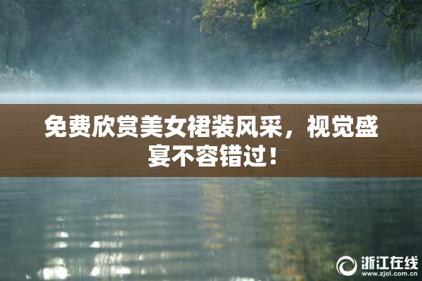 免费欣赏美女裙装风采，视觉盛宴不容错过！