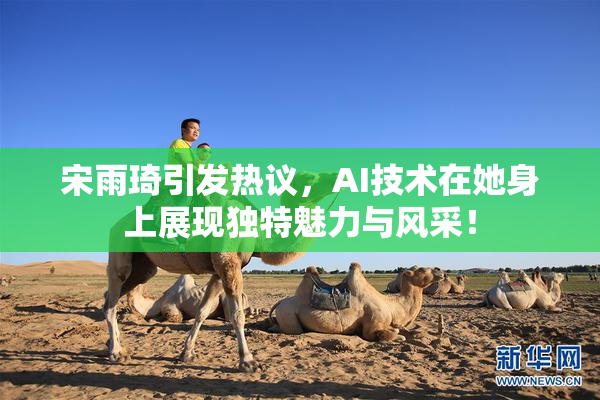 宋雨琦引发热议，AI技术在她身上展现独特魅力与风采！