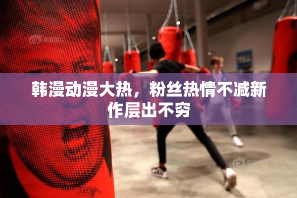 韩漫动漫大热，粉丝热情不减新作层出不穷