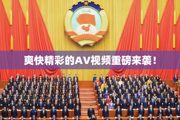 爽快精彩的AV视频重磅来袭！