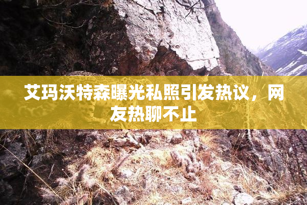 艾玛沃特森曝光私照引发热议，网友热聊不止