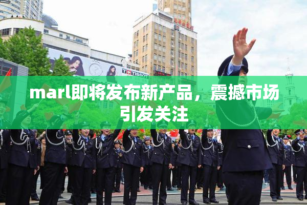 marl即将发布新产品，震撼市场引发关注