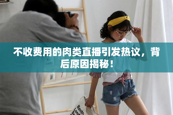 不收费用的肉类直播引发热议，背后原因揭秘！