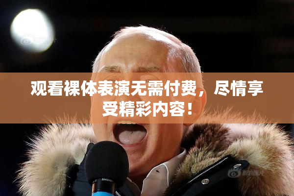 观看裸体表演无需付费，尽情享受精彩内容！