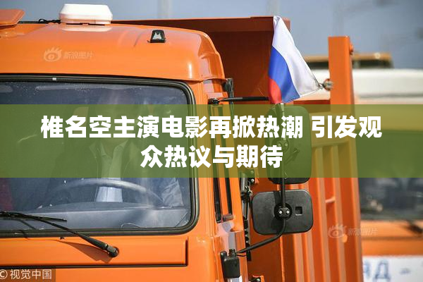 椎名空主演电影再掀热潮 引发观众热议与期待