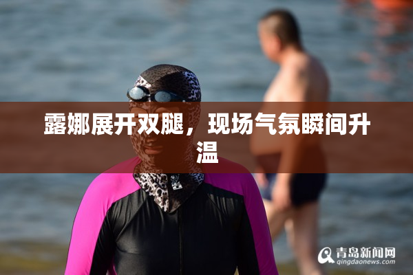 露娜展开双腿，现场气氛瞬间升温
