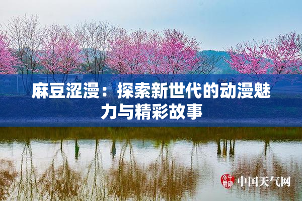 麻豆涩漫：探索新世代的动漫魅力与精彩故事