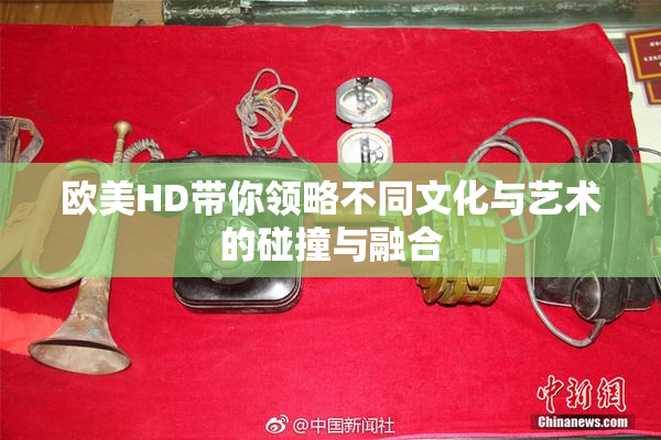 欧美HD带你领略不同文化与艺术的碰撞与融合