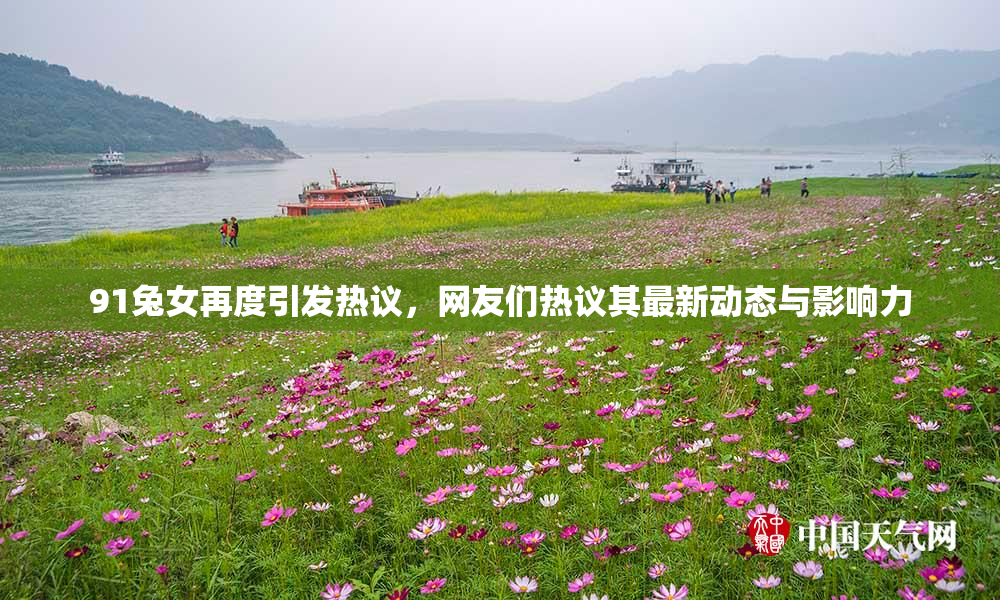 91兔女再度引发热议，网友们热议其最新动态与影响力