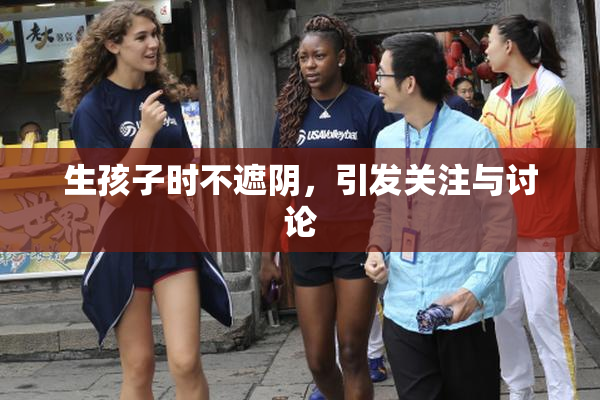 生孩子时不遮阴，引发关注与讨论