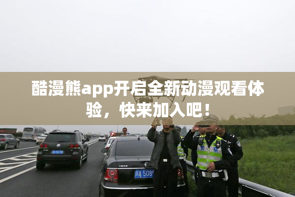 酷漫熊app开启全新动漫观看体验，快来加入吧！