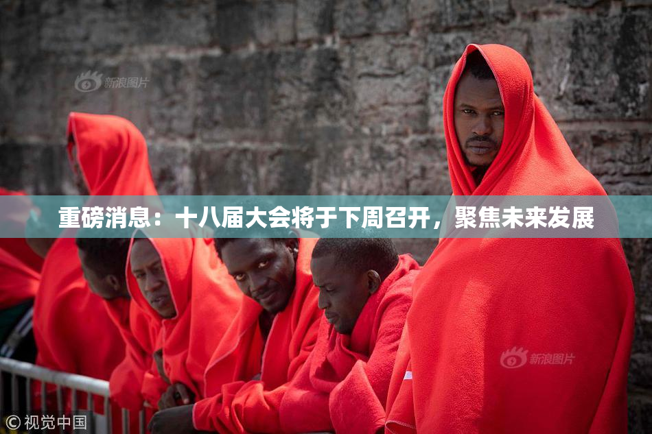 重磅消息：十八届大会将于下周召开，聚焦未来发展