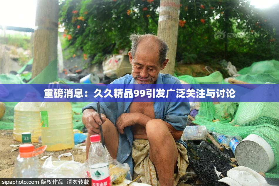 重磅消息：久久精品99引发广泛关注与讨论