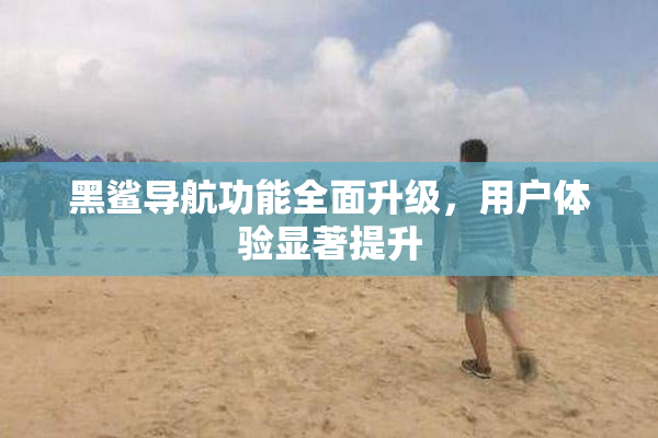 黑鲨导航功能全面升级，用户体验显著提升