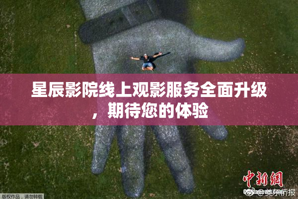 星辰影院线上观影服务全面升级，期待您的体验