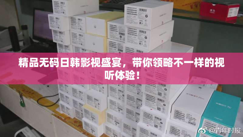 精品无码日韩影视盛宴，带你领略不一样的视听体验！