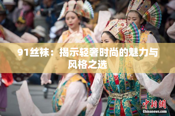 91丝袜：揭示轻奢时尚的魅力与风格之选