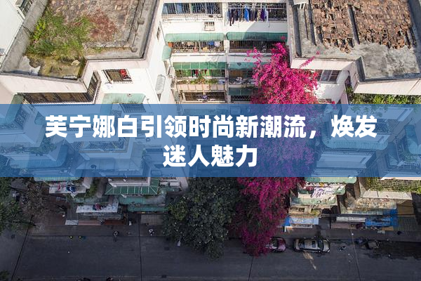 芙宁娜白引领时尚新潮流，焕发迷人魅力