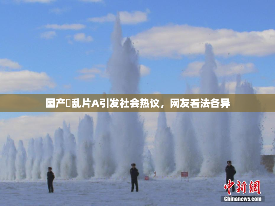 国产婬乱片A引发社会热议，网友看法各异