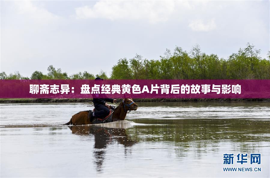聊斋志异：盘点经典黄色A片背后的故事与影响