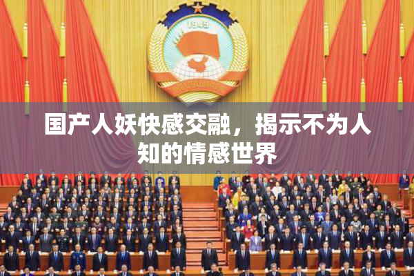 国产人妖快感交融，揭示不为人知的情感世界