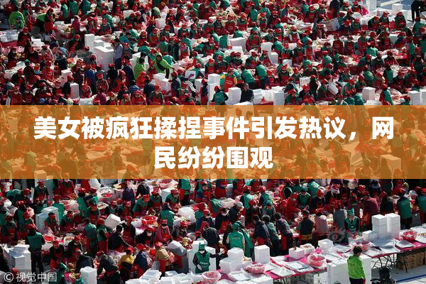美女被疯狂揉捏事件引发热议，网民纷纷围观
