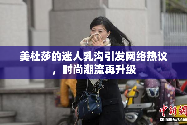 美杜莎的迷人乳沟引发网络热议，时尚潮流再升级