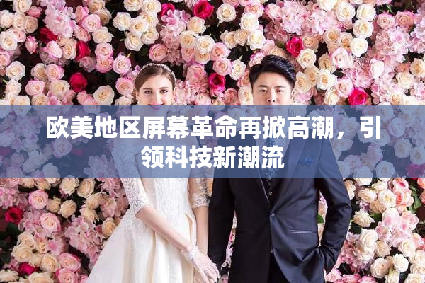 欧美地区屏幕革命再掀高潮，引领科技新潮流