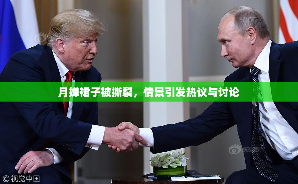 月婵裙子被撕裂，情景引发热议与讨论