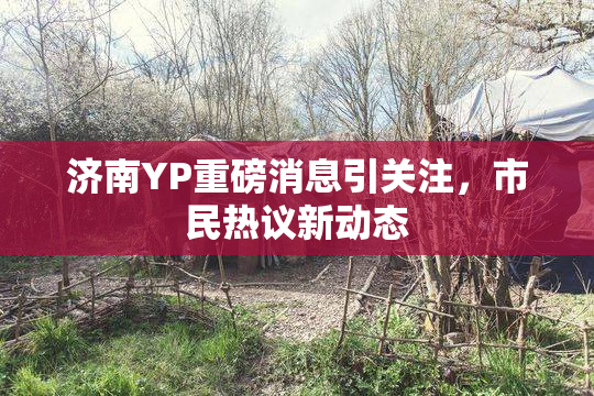 济南YP重磅消息引关注，市民热议新动态