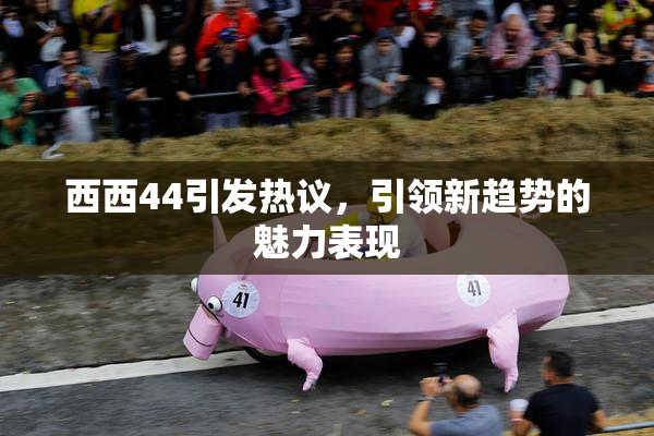 西西44引发热议，引领新趋势的魅力表现