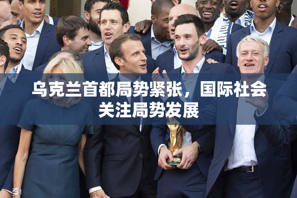 乌克兰首都局势紧张，国际社会关注局势发展