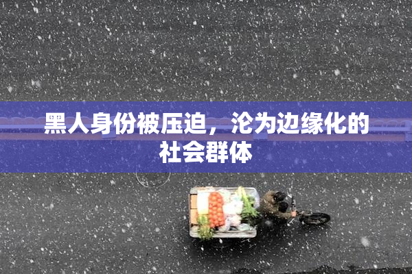 黑人身份被压迫，沦为边缘化的社会群体