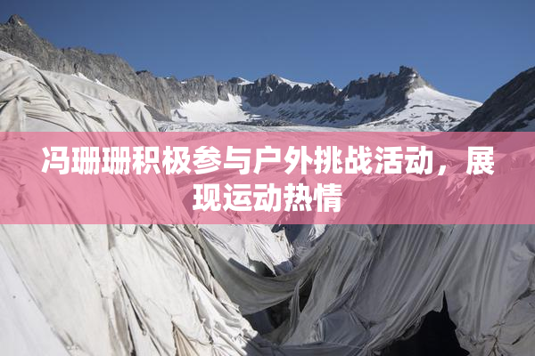 冯珊珊积极参与户外挑战活动，展现运动热情