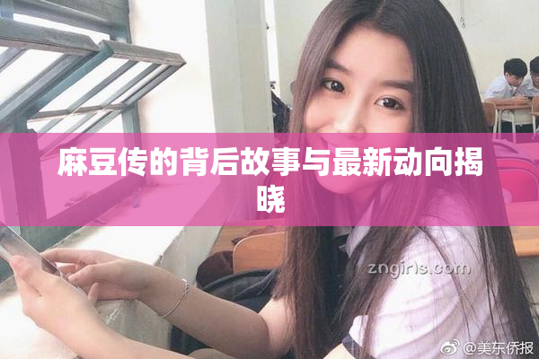 麻豆传的背后故事与最新动向揭晓