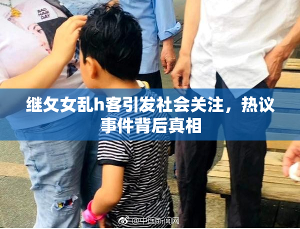 继攵女乱h客引发社会关注，热议事件背后真相