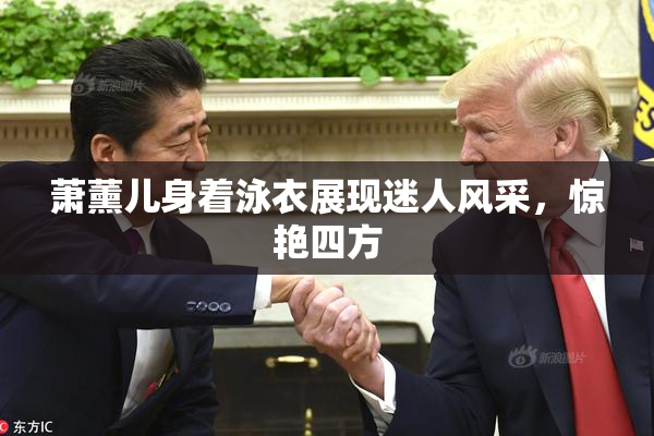 萧薰儿身着泳衣展现迷人风采，惊艳四方