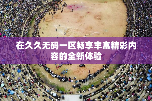 在久久无码一区畅享丰富精彩内容的全新体验