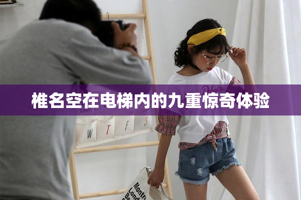 椎名空在电梯内的九重惊奇体验