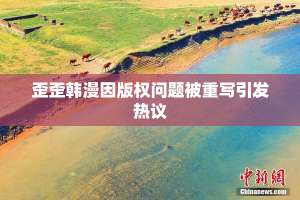 歪歪韩漫因版权问题被重写引发热议