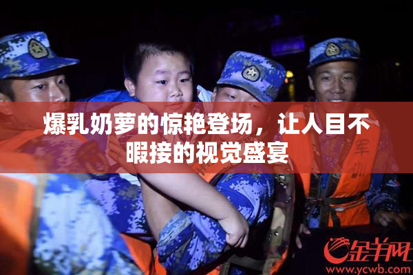 爆乳奶萝的惊艳登场，让人目不暇接的视觉盛宴