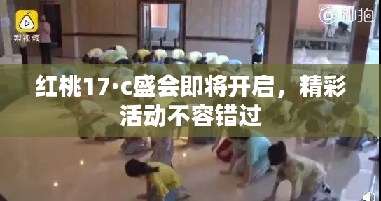 红桃17·c盛会即将开启，精彩活动不容错过