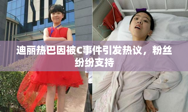 迪丽热巴因被C事件引发热议，粉丝纷纷支持