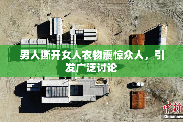 男人撕开女人衣物震惊众人，引发广泛讨论