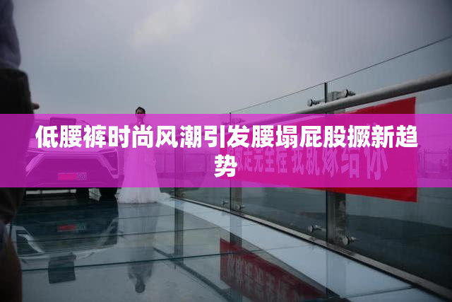 低腰裤时尚风潮引发腰塌屁股撅新趋势
