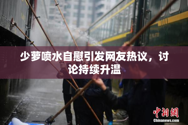 少萝喷水自慰引发网友热议，讨论持续升温