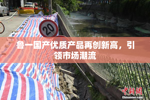 鲁一国产优质产品再创新高，引领市场潮流