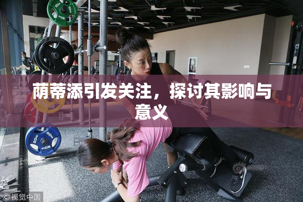 荫蒂添引发关注，探讨其影响与意义